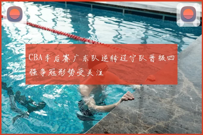 CBA季后赛广东队逆转辽宁队晋级四强争冠形势受关注