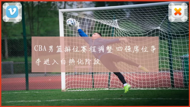 CBA男篮排位赛程调整 四强席位争夺进入白热化阶段