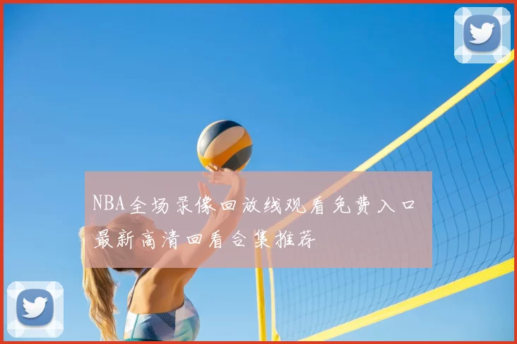 NBA全场录像回放线观看免费入口 最新高清回看合集推荐