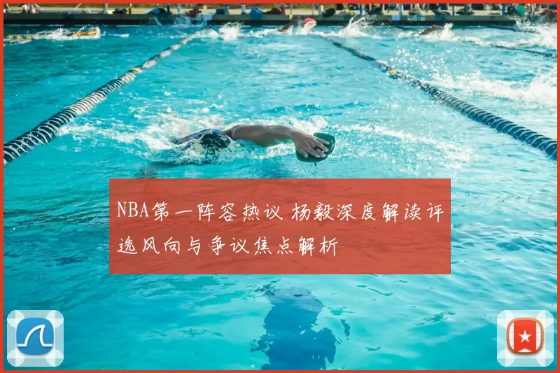 NBA第一阵容热议 杨毅深度解读评选风向与争议焦点解析