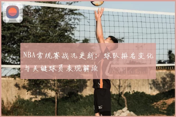 NBA常规赛战况更新：球队排名变化与关键球员表现解读