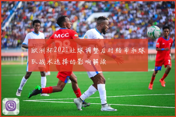 欧洲杯2021让球调整后对赔率和球队战术选择的影响解读