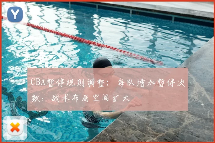 CBA暂停规则调整：每队增加暂停次数，战术布局空间扩大