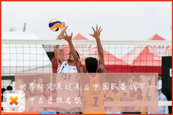 世界杯完美过关后中国队备战下一轮冲击晋级名额