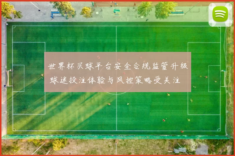 世界杯买球平台安全合规监管升级 球迷投注体验与风控策略受关注