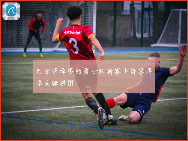 巴尔萨泽签约勇士队新赛季阵容再添关键拼图