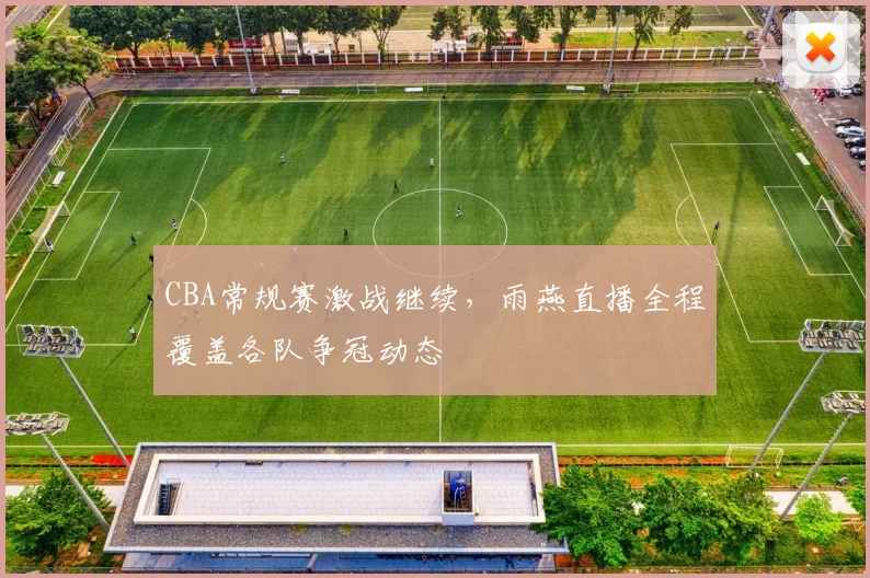 CBA常规赛激战继续，雨燕直播全程覆盖各队争冠动态