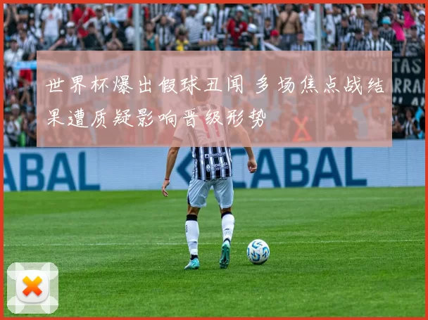 世界杯爆出假球丑闻 多场焦点战结果遭质疑影响晋级形势