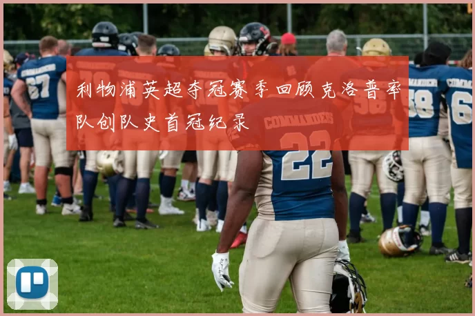 利物浦英超夺冠赛季回顾克洛普率队创队史首冠纪录