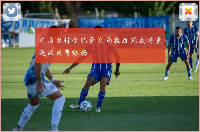 内马尔转会巴萨交易接近完成将重返诺坎普球场