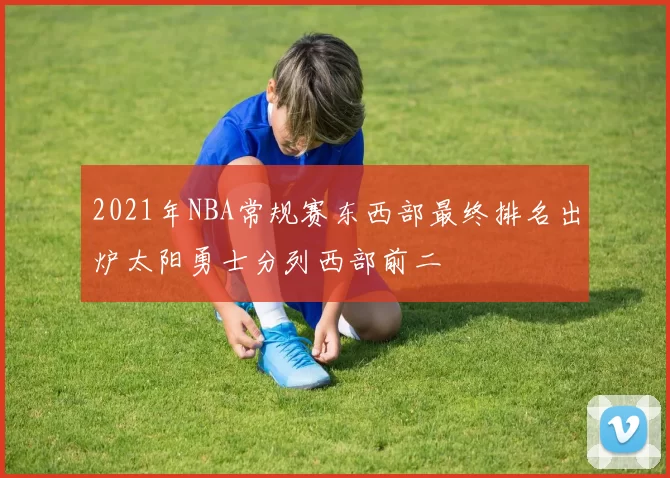 2021年NBA常规赛东西部最终排名出炉太阳勇士分列西部前二