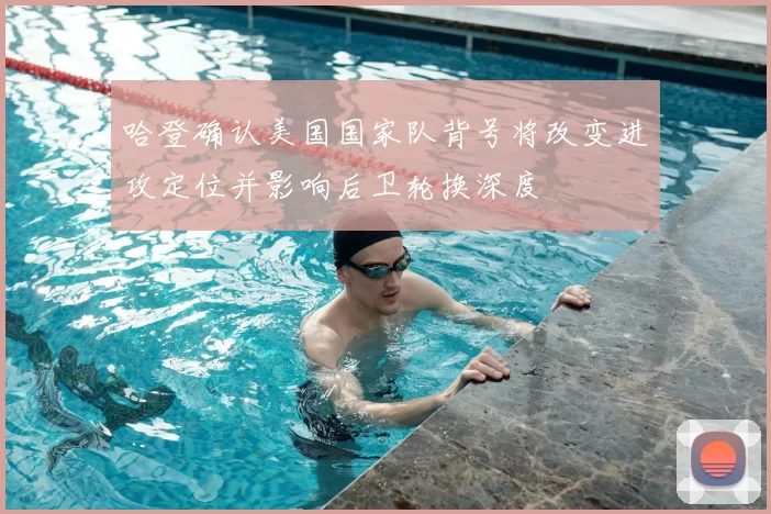 哈登确认美国国家队背号将改变进攻定位并影响后卫轮换深度