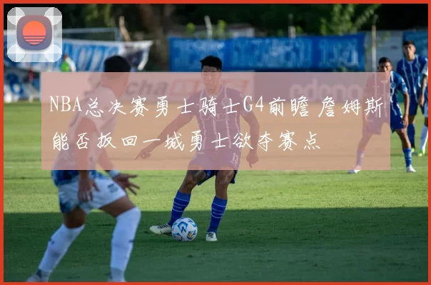 NBA总决赛勇士骑士G4前瞻 詹姆斯能否扳回一城勇士欲夺赛点