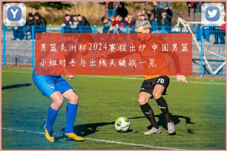 男篮美洲杯2024赛程出炉 中国男篮小组对手与出线关键战一览