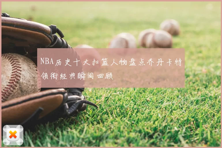 NBA历史十大扣篮人物盘点乔丹卡特领衔经典瞬间回顾