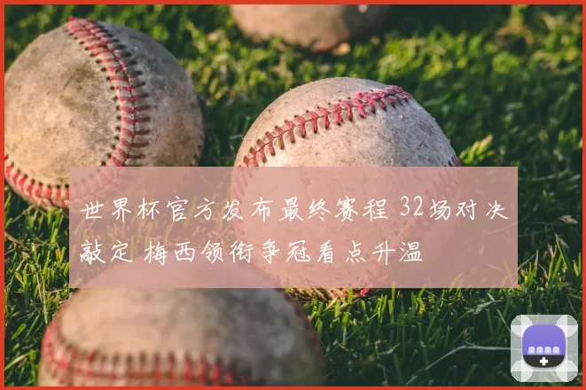 世界杯官方发布最终赛程 32场对决敲定 梅西领衔争冠看点升温