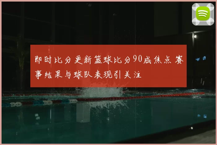 即时比分更新篮球比分90成焦点 赛事结果与球队表现引关注