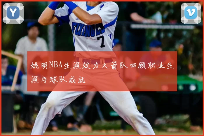 姚明NBA生涯效力火箭队回顾职业生涯与球队成就