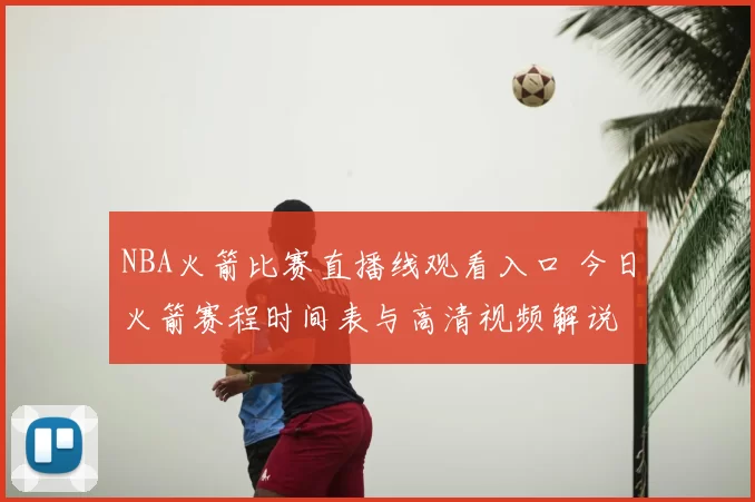 NBA火箭比赛直播线观看入口 今日火箭赛程时间表与高清视频解说