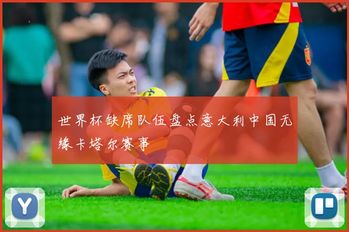 世界杯缺席队伍盘点意大利中国无缘卡塔尔赛事