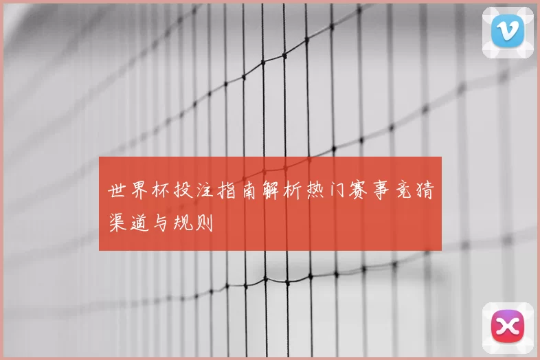 世界杯投注指南解析热门赛事竞猜渠道与规则
