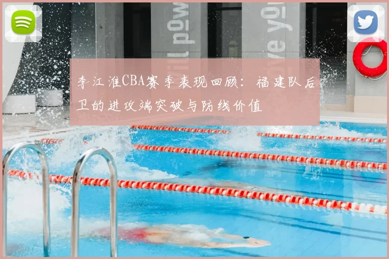 李江淮CBA赛季表现回顾：福建队后卫的进攻端突破与防线价值