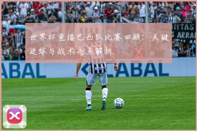 世界杯重播巴西队比赛回顾：关键进球与战术亮点解析