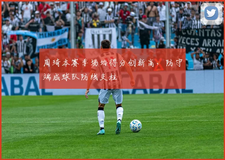 周琦本赛季场均得分创新高，防守端成球队防线支柱