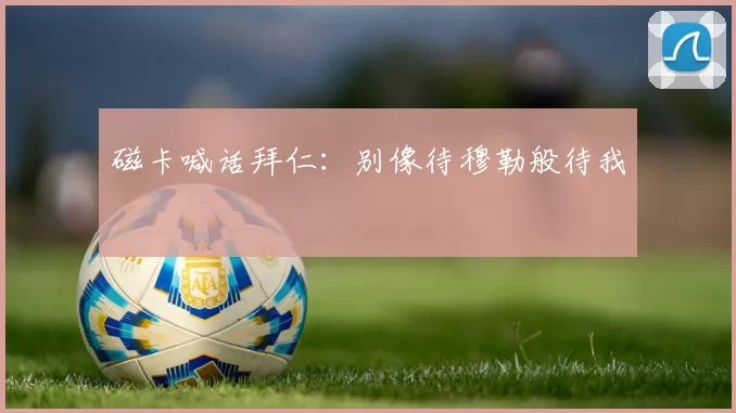 磁卡喊话拜仁：别像待穆勒般待我