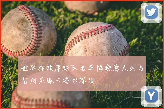 世界杯缺席球队名单揭晓意大利与智利无缘卡塔尔赛场