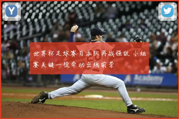 世界杯足球赛日本队再战强敌 小组赛关键一役牵动出线前景