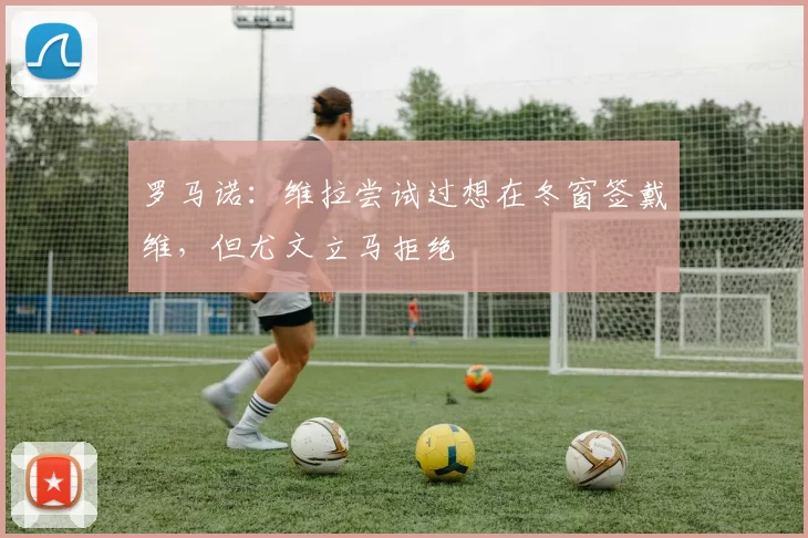 罗马诺：维拉尝试过想在冬窗签戴维，但尤文立马拒绝