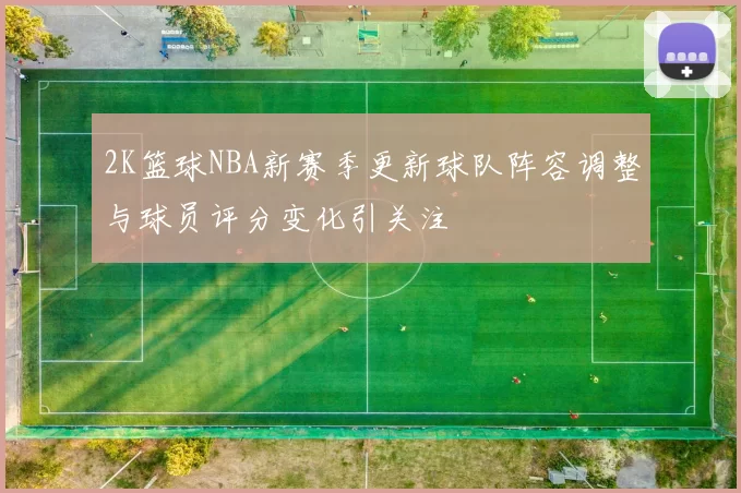 2K篮球NBA新赛季更新球队阵容调整与球员评分变化引关注