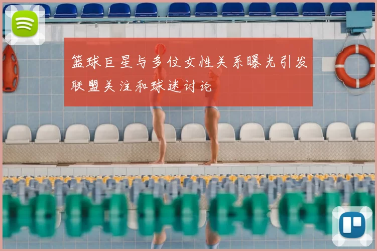 篮球巨星与多位女性关系曝光引发联盟关注和球迷讨论