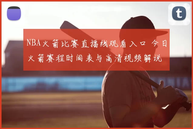 NBA火箭比赛直播线观看入口 今日火箭赛程时间表与高清视频解说