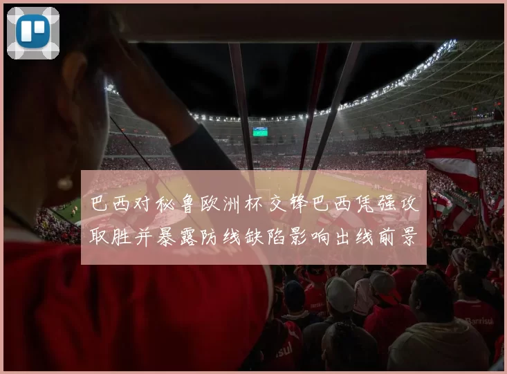 巴西对秘鲁欧洲杯交锋巴西凭强攻取胜并暴露防线缺陷影响出线前景