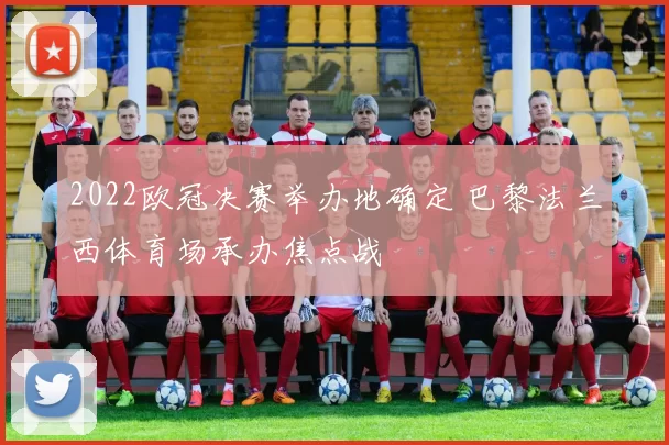 2022欧冠决赛举办地确定 巴黎法兰西体育场承办焦点战