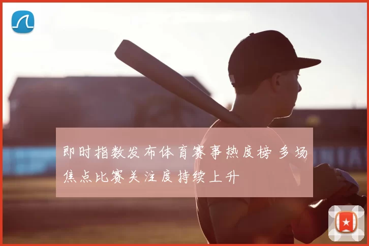 即时指数发布体育赛事热度榜 多场焦点比赛关注度持续上升