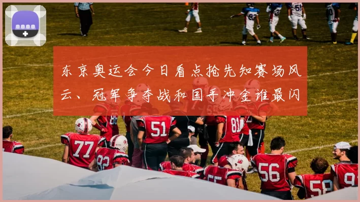 东京奥运会今日看点抢先知赛场风云、冠军争夺战和国手冲金谁最闪耀