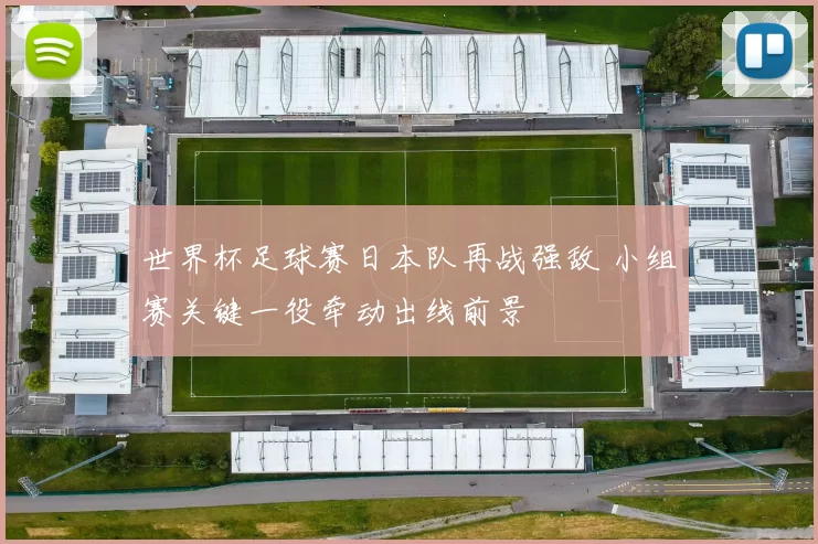 世界杯足球赛日本队再战强敌 小组赛关键一役牵动出线前景