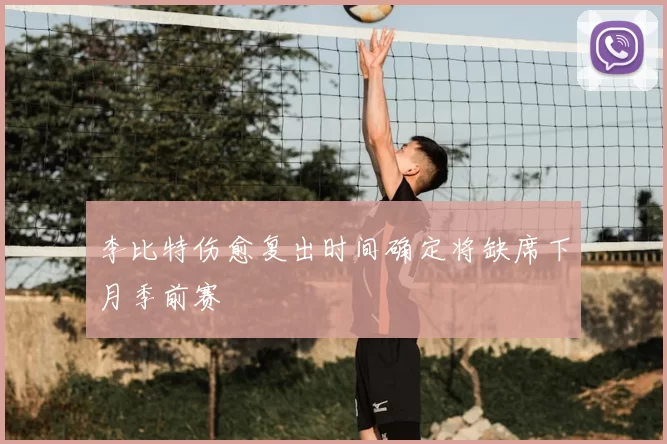 李比特伤愈复出时间确定将缺席下月季前赛