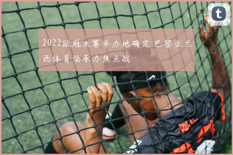 2022欧冠决赛举办地确定 巴黎法兰西体育场承办焦点战