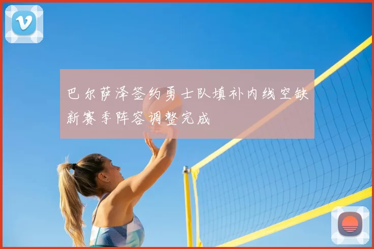 巴尔萨泽签约勇士队填补内线空缺新赛季阵容调整完成