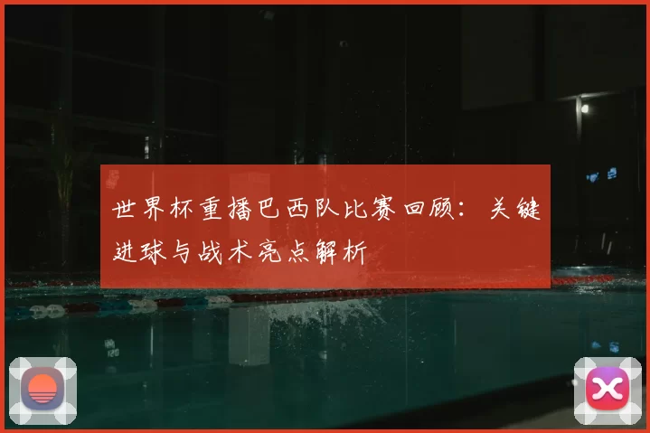世界杯重播巴西队比赛回顾：关键进球与战术亮点解析