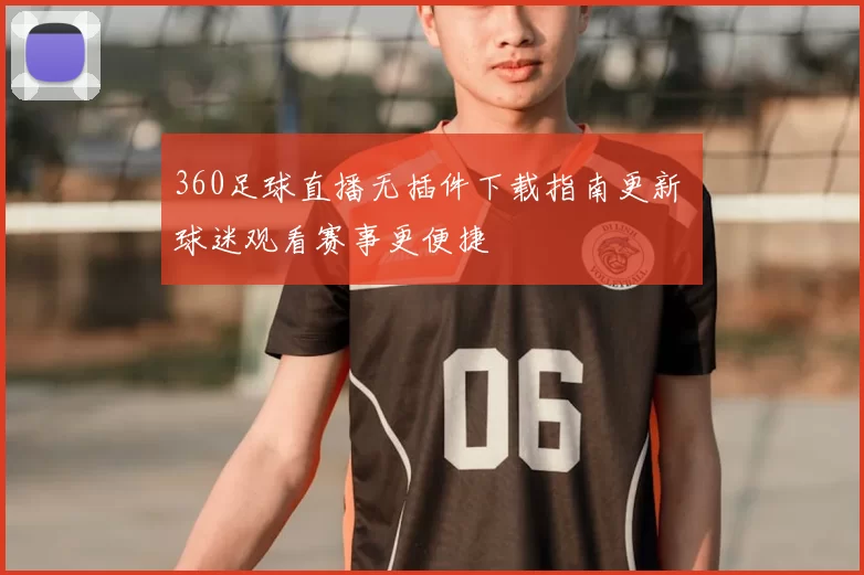 360足球直播无插件下载指南更新 球迷观看赛事更便捷