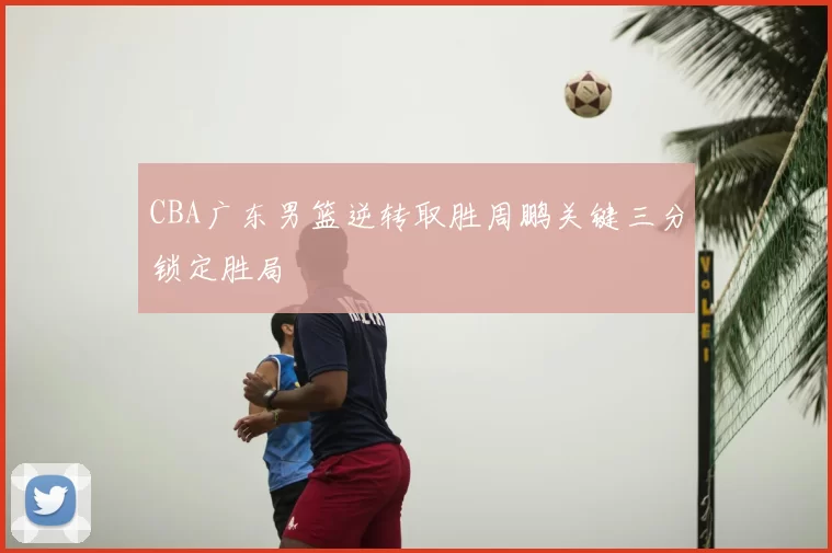 CBA广东男篮逆转取胜周鹏关键三分锁定胜局