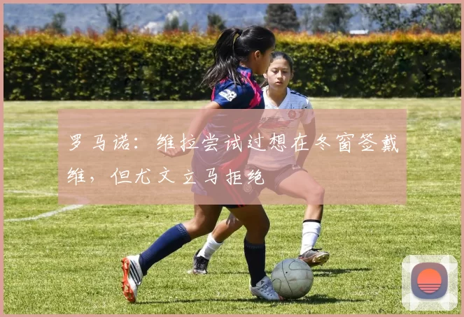 罗马诺：维拉尝试过想在冬窗签戴维，但尤文立马拒绝