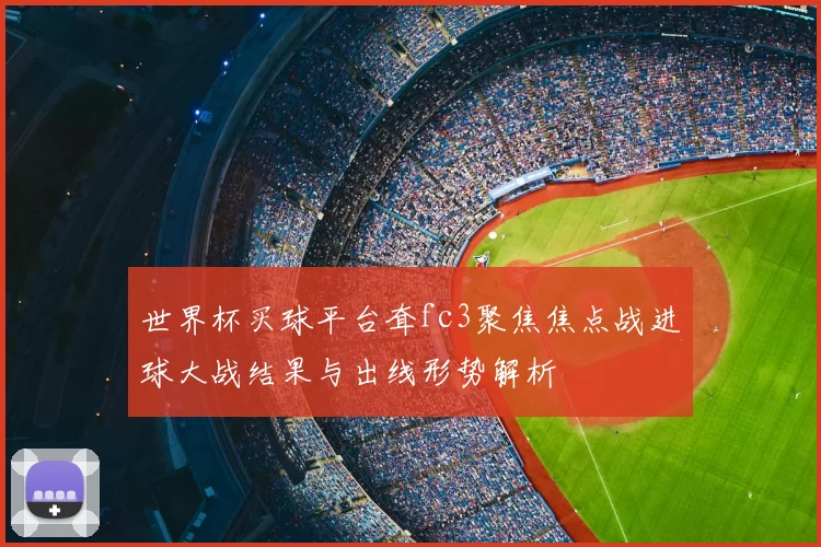 世界杯买球平台耷fc3聚焦焦点战进球大战结果与出线形势解析