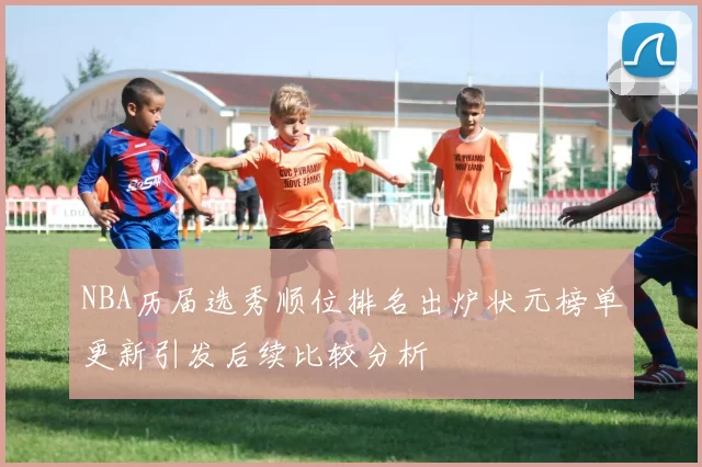NBA历届选秀顺位排名出炉状元榜单更新引发后续比较分析