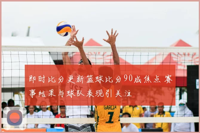 即时比分更新篮球比分90成焦点 赛事结果与球队表现引关注